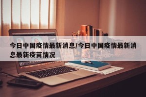 今日中国疫情最新消息/今日中国疫情最新消息最新疫苗情况