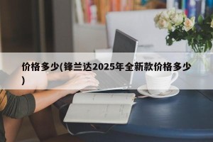 价格多少(锋兰达2025年全新款价格多少)