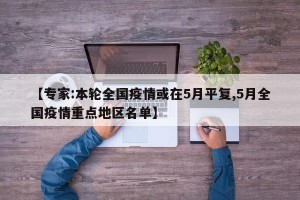 【专家:本轮全国疫情或在5月平复,5月全国疫情重点地区名单】