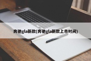奔驰gla新款(奔驰gla新款上市时间)