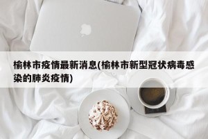 榆林市疫情最新消息(榆林市新型冠状病毒感染的肺炎疫情)