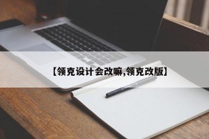 【领克设计会改嘛,领克改版】