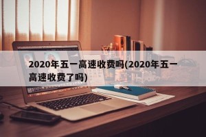 2020年五一高速收费吗(2020年五一高速收费了吗)