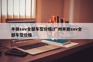 丰田suv全部车型价格/广州丰田suv全部车型价格