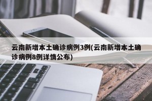 云南新增本土确诊病例3例(云南新增本土确诊病例8例详情公布)