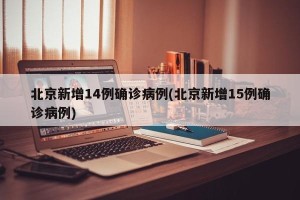 北京新增14例确诊病例(北京新增15例确诊病例)