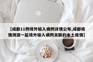 【成都11例境外输入病例详情公布,成都疫情溯源一起境外输入病例关联的本土疫情】