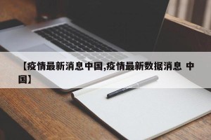 【疫情最新消息中国,疫情最新数据消息 中国】