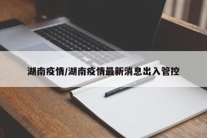 湖南疫情/湖南疫情最新消息出入管控