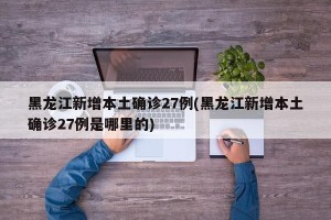 黑龙江新增本土确诊27例(黑龙江新增本土确诊27例是哪里的)