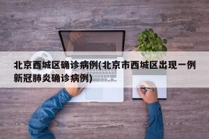 北京西城区确诊病例(北京市西城区出现一例新冠肺炎确诊病例)