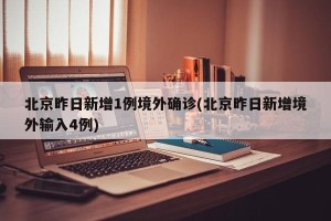 北京昨日新增1例境外确诊(北京昨日新增境外输入4例)