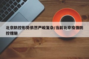 北京防控形势依然严峻复杂/当前北京疫情防控措施