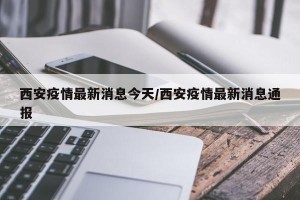 西安疫情最新消息今天/西安疫情最新消息通报