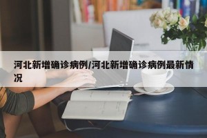 河北新增确诊病例/河北新增确诊病例最新情况