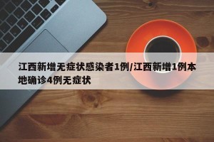 江西新增无症状感染者1例/江西新增1例本地确诊4例无症状