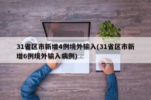 31省区市新增4例境外输入(31省区市新增6例境外输入病例)
