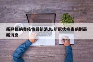 新冠状病毒疫情最新消息/新冠状病毒病例最新消息