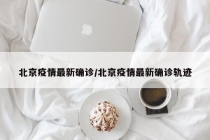 北京疫情最新确诊/北京疫情最新确诊轨迹