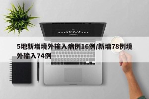 5地新增境外输入病例16例/新增78例境外输入74例