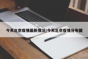 今天北京疫情最新情况/今天北京疫情分布图