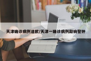 天津确诊病例道歉/天津一确诊病例敲响警钟