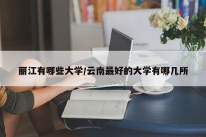 丽江有哪些大学/云南最好的大学有哪几所