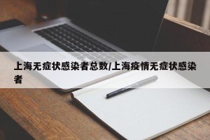上海无症状感染者总数/上海疫情无症状感染者