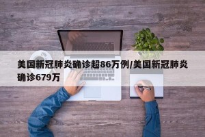 美国新冠肺炎确诊超86万例/美国新冠肺炎确诊679万