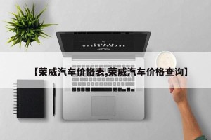 【荣威汽车价格表,荣威汽车价格查询】