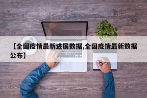 【全国疫情最新进展数据,全国疫情最新数据公布】