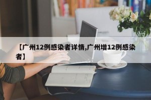 【广州12例感染者详情,广州增12例感染者】